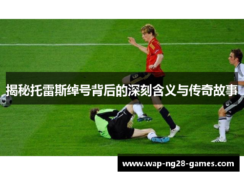 揭秘托雷斯绰号背后的深刻含义与传奇故事