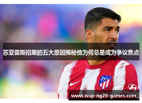 苏亚雷斯招黑的五大原因揭秘他为何总是成为争议焦点