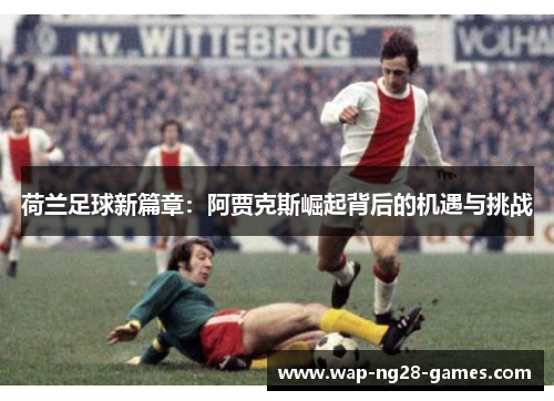 荷兰足球新篇章：阿贾克斯崛起背后的机遇与挑战
