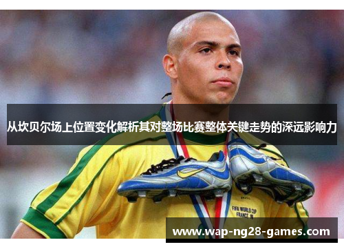 从坎贝尔场上位置变化解析其对整场比赛整体关键走势的深远影响力