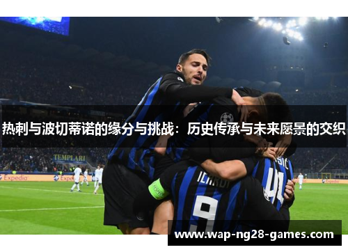 热刺与波切蒂诺的缘分与挑战：历史传承与未来愿景的交织