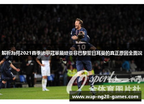 解析為何2021賽季法甲冠軍最終並非巴黎聖日耳曼的真正原因全面說