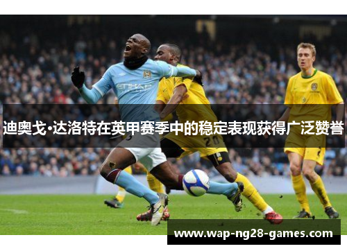迪奥戈·达洛特在英甲赛季中的稳定表现获得广泛赞誉