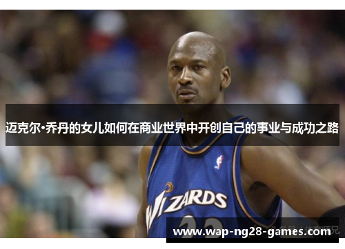 迈克尔·乔丹的女儿如何在商业世界中开创自己的事业与成功之路