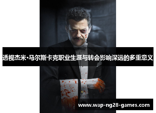 透视杰米·马尔斯卡克职业生涯与转会影响深远的多重意义