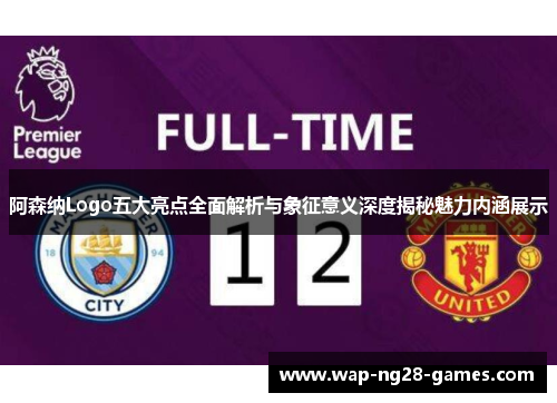 阿森纳Logo五大亮点全面解析与象征意义深度揭秘魅力内涵展示