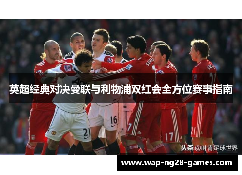 英超经典对决曼联与利物浦双红会全方位赛事指南