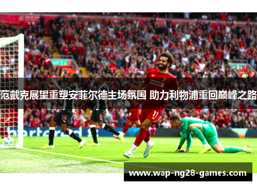 范戴克展望重塑安菲尔德主场氛围 助力利物浦重回巅峰之路