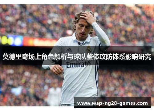 莫德里奇场上角色解析与球队整体攻防体系影响研究
