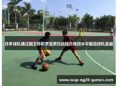 许多球队通过国王杯积累宝贵经验提升竞技水平推动球队发展