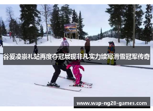 谷爱凌崇礼站再度夺冠展现非凡实力续写滑雪冠军传奇