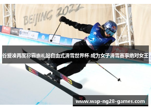 谷爱凌再度称霸崇礼站自由式滑雪世界杯 成为女子滑雪赛事绝对女王
