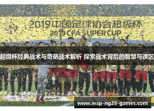 超级杯经典战术与奇葩战术解析 探索战术背后的智慧与误区